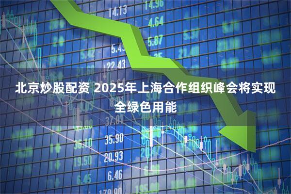 北京炒股配资 2025年上海合作组织峰会将实现全绿色用能
