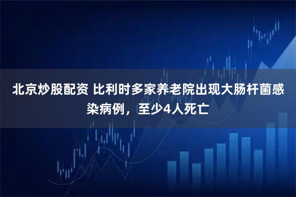 北京炒股配资 比利时多家养老院出现大肠杆菌感染病例，至少4人死亡