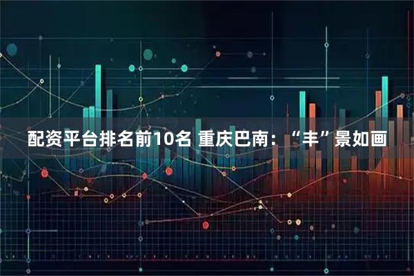 配资平台排名前10名 重庆巴南：“丰”景如画