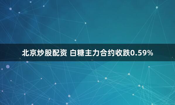 北京炒股配资 白糖主力合约收跌0.59%