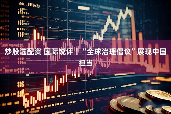 炒股选配资 国际锐评丨“全球治理倡议”展现中国担当