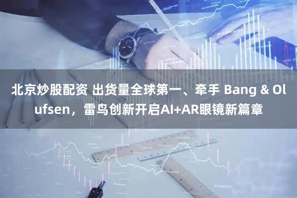 北京炒股配资 出货量全球第一、牵手 Bang & Olufsen，雷鸟创新开启AI+AR眼镜新篇章