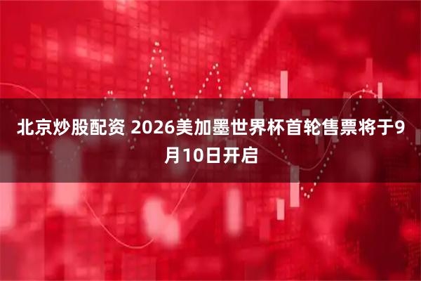 北京炒股配资 2026美加墨世界杯首轮售票将于9月10日开启
