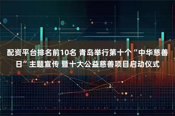 配资平台排名前10名 青岛举行第十个“中华慈善日”主题宣传 暨十大公益慈善项目启动仪式