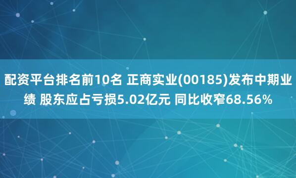 配资平台排名前10名 正商实业(00185)发布中期业绩 股东应占亏损5.02亿元 同比收窄68.56%