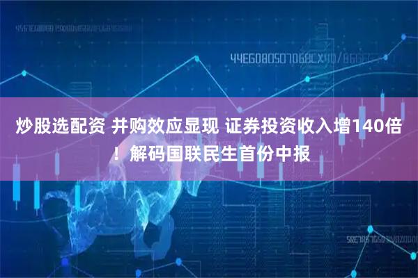 炒股选配资 并购效应显现 证券投资收入增140倍 ！解码国联民生首份中报