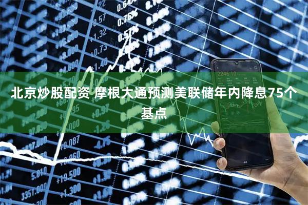 北京炒股配资 摩根大通预测美联储年内降息75个基点