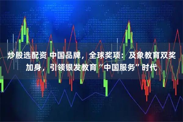 炒股选配资 中国品牌，全球奖项：及象教育双奖加身，引领银发教育“中国服务”时代