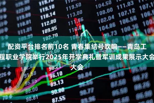 配资平台排名前10名 青春集结号吹响——青岛工程职业学院举行2025年开学典礼暨军训成果展示大会