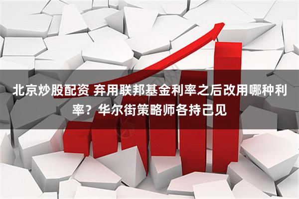 北京炒股配资 弃用联邦基金利率之后改用哪种利率？华尔街策略师各持己见