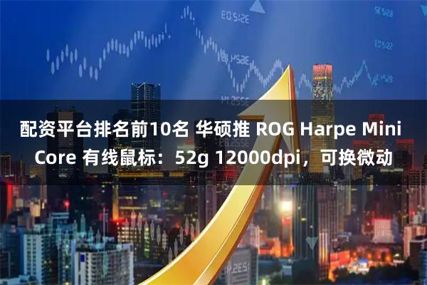 配资平台排名前10名 华硕推 ROG Harpe Mini Core 有线鼠标：52g 12000dpi，可换微动