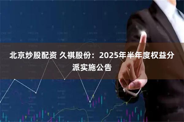 北京炒股配资 久祺股份：2025年半年度权益分派实施公告
