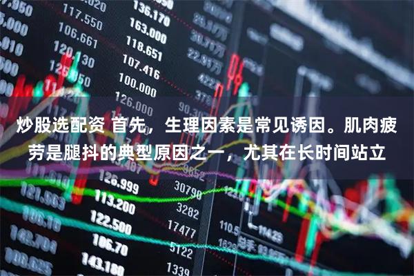 炒股选配资 首先，生理因素是常见诱因。肌肉疲劳是腿抖的典型原因之一，尤其在长时间站立