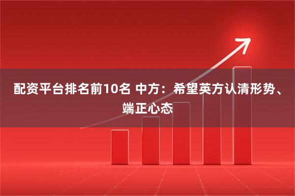 配资平台排名前10名 中方：希望英方认清形势、端正心态