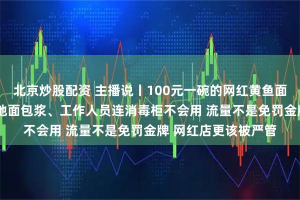 北京炒股配资 主播说丨100元一碗的网红黄鱼面 后厨竟藏过期食材 地面包浆、工作人员连消毒柜不会用 流量不是免罚金牌 网红店更该被严管